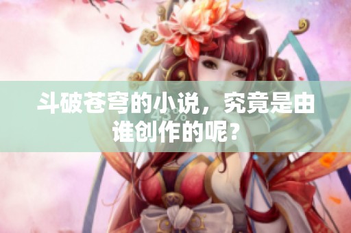 斗破苍穹的小说，究竟是由谁创作的呢？