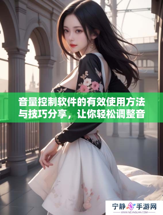 音量控制软件的有效使用方法与技巧分享，让你轻松调整音量设置