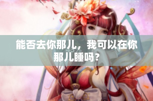 能否去你那儿，我可以在你那儿睡吗？