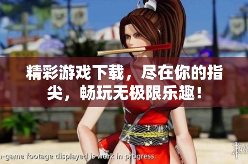 精彩游戏下载，尽在你的指尖，畅玩无极限乐趣！