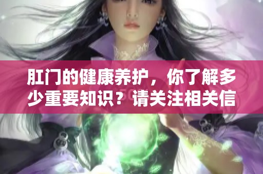 肛门的健康养护，你了解多少重要知识？请关注相关信息以提升认识。