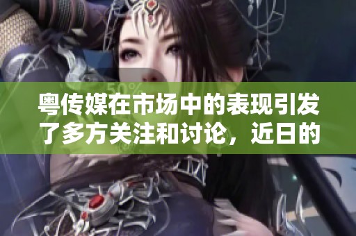 粤传媒在市场中的表现引发了多方关注和讨论，近日的动态备受瞩目。