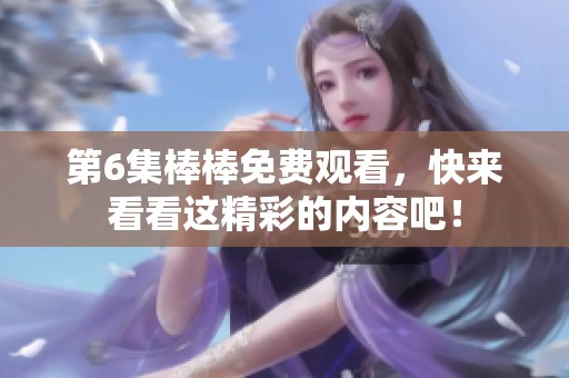 第6集棒棒免费观看，快来看看这精彩的内容吧！