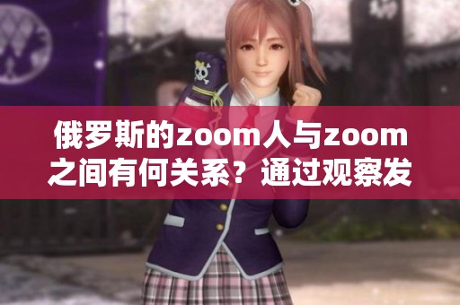 俄罗斯的zoom人与zoom之间有何关系？通过观察发现其中的奥秘。