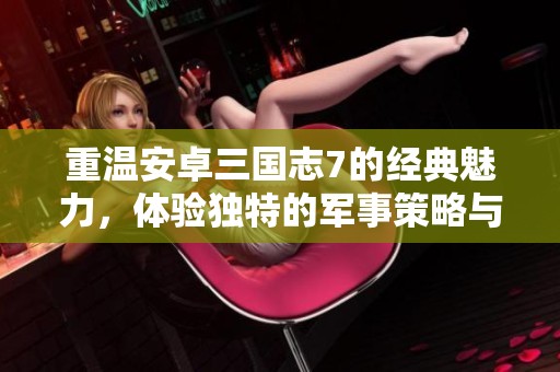 重温安卓三国志7的经典魅力，体验独特的军事策略与角色扮演结合的游戏乐趣
