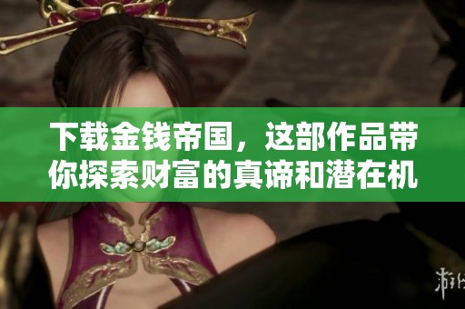 下载金钱帝国，这部作品带你探索财富的真谛和潜在机遇