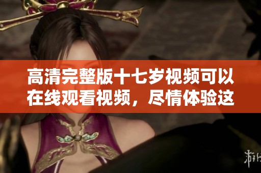 高清完整版十七岁视频可以在线观看视频，尽情体验这一精彩内容！
