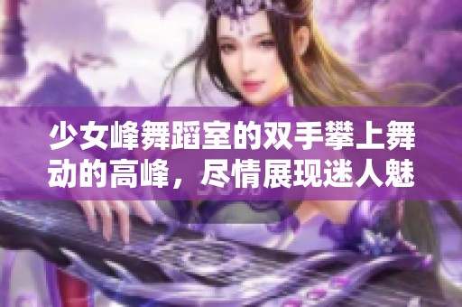 少女峰舞蹈室的双手攀上舞动的高峰，尽情展现迷人魅力
