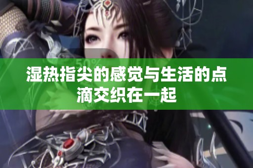 湿热指尖的感觉与生活的点滴交织在一起