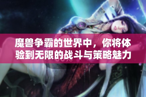 魔兽争霸的世界中，你将体验到无限的战斗与策略魅力