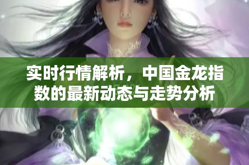 实时行情解析，中国金龙指数的最新动态与走势分析