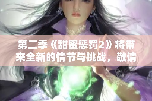 第二季《甜蜜惩罚2》将带来全新的情节与挑战，敬请期待精彩纷呈的故事发展