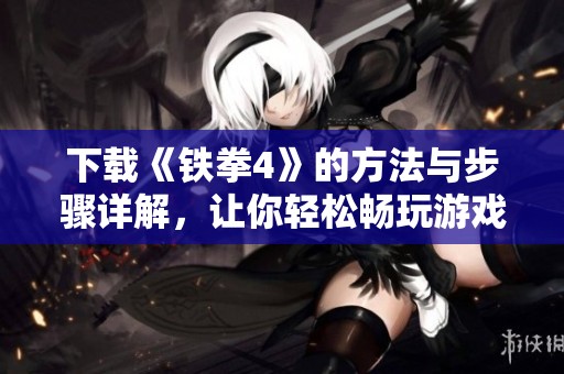 下载《铁拳4》的方法与步骤详解，让你轻松畅玩游戏体验