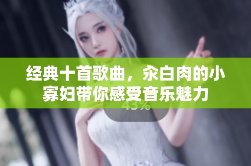 经典十首歌曲，汆白肉的小寡妇带你感受音乐魅力