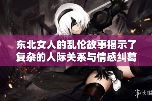 东北女人的乱伦故事揭示了复杂的人际关系与情感纠葛，有人对此深感困惑。
