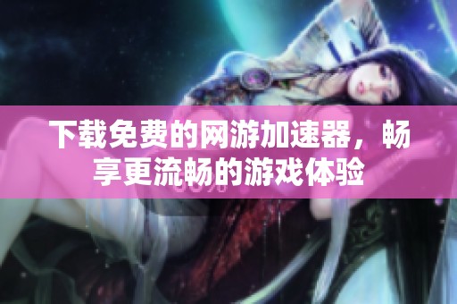 下载免费的网游加速器，畅享更流畅的游戏体验