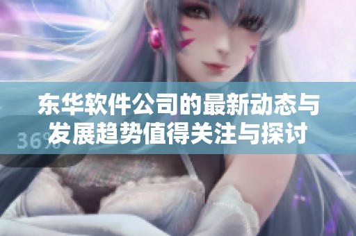 东华软件公司的最新动态与发展趋势值得关注与探讨