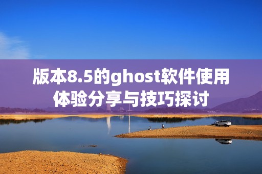 版本8.5的ghost软件使用体验分享与技巧探讨