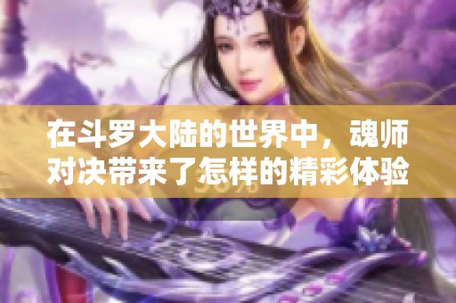 在斗罗大陆的世界中，魂师对决带来了怎样的精彩体验呢