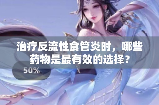 治疗反流性食管炎时，哪些药物是最有效的选择？