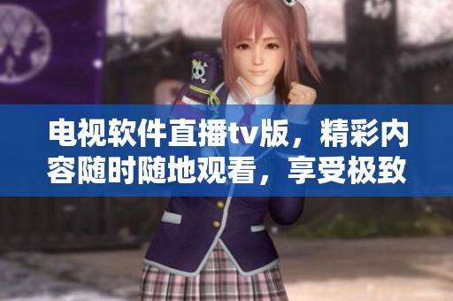 电视软件直播tv版，精彩内容随时随地观看，享受极致视觉体验！