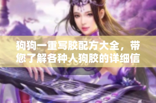 狗狗一重写胶配方大全，带您了解各种人狗胶的详细信息