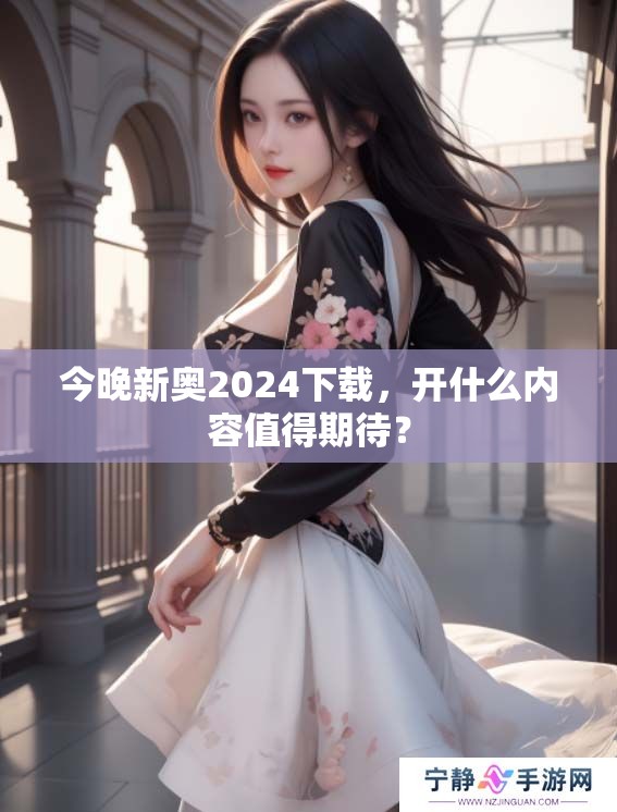 今晚新奥2024下载，开什么内容值得期待？
