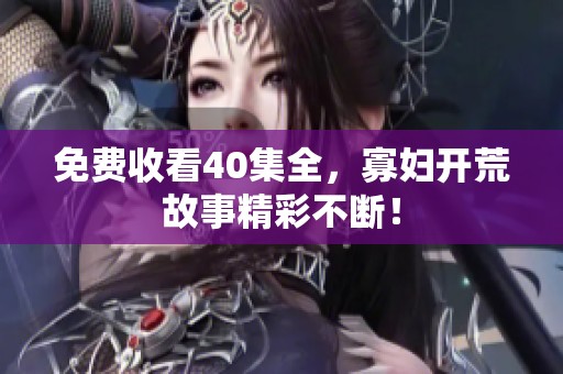 免费收看40集全，寡妇开荒故事精彩不断！