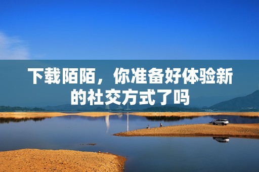 下载陌陌，你准备好体验新的社交方式了吗