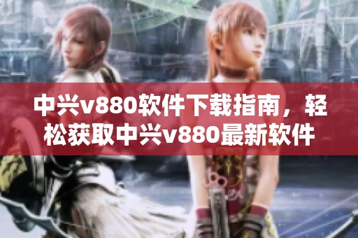 中兴v880软件下载指南，轻松获取中兴v880最新软件版本