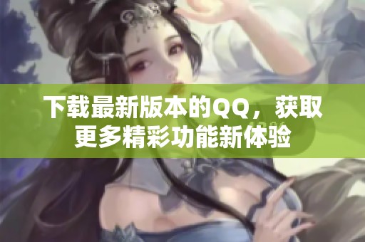 下载最新版本的QQ，获取更多精彩功能新体验