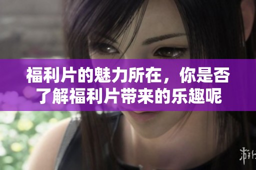 福利片的魅力所在，你是否了解福利片带来的乐趣呢