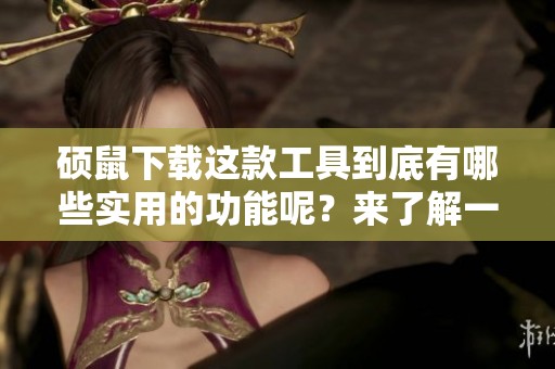 硕鼠下载这款工具到底有哪些实用的功能呢？来了解一下硕鼠下载的多种优势吧