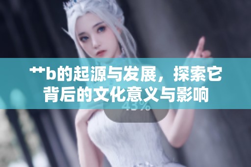 艹b的起源与发展，探索它背后的文化意义与影响