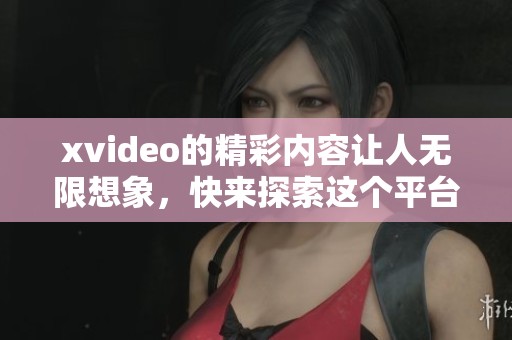xvideo的精彩内容让人无限想象，快来探索这个平台上的各种视频吧