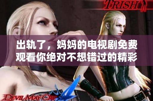 出轨了，妈妈的电视剧免费观看你绝对不想错过的精彩剧情！