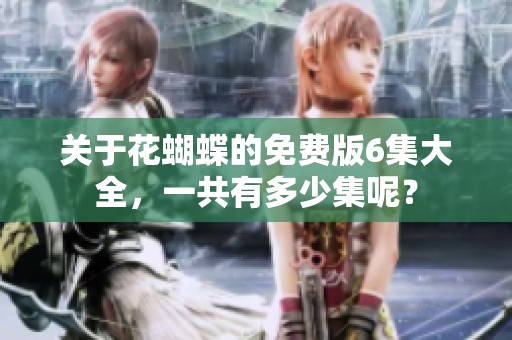 关于花蝴蝶的免费版6集大全，一共有多少集呢？