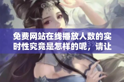 免费网站在线播放人数的实时性究竟是怎样的呢，请让我们一探究竟。