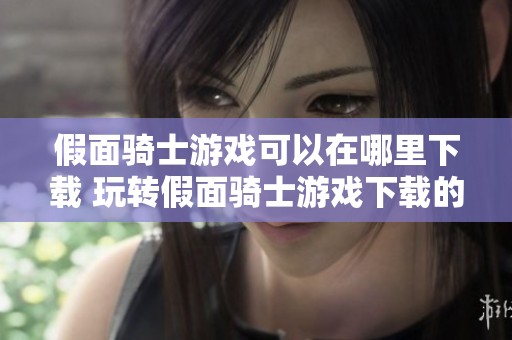 假面骑士游戏可以在哪里下载 玩转假面骑士游戏下载的乐趣与体验