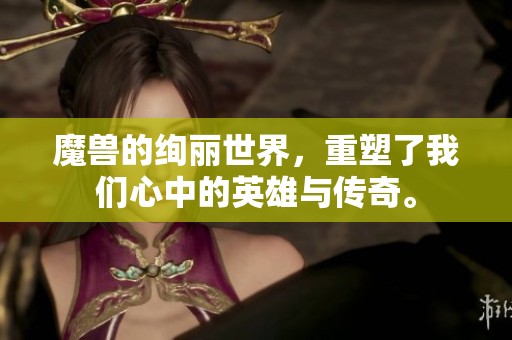 魔兽的绚丽世界，重塑了我们心中的英雄与传奇。
