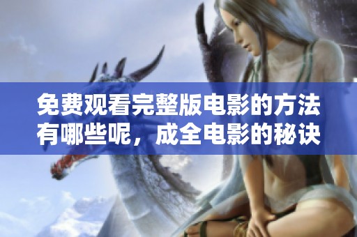 免费观看完整版电影的方法有哪些呢，成全电影的秘诀是什么呢