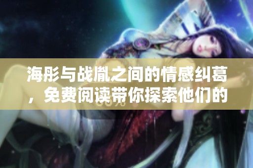 海彤与战胤之间的情感纠葛，免费阅读带你探索他们的故事