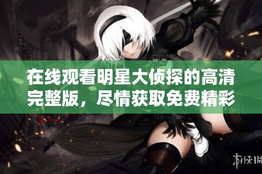 在线观看明星大侦探的高清完整版，尽情获取免费精彩内容