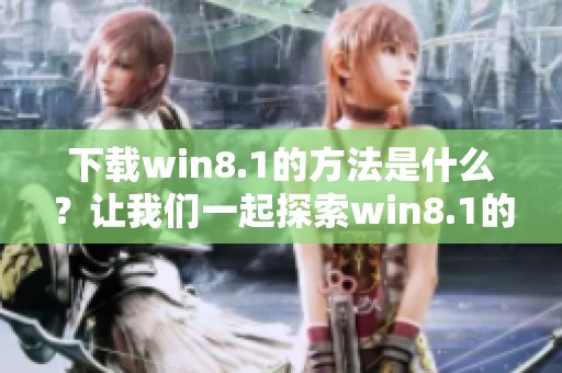 下载win8.1的方法是什么？让我们一起探索win8.1的下载过程吧