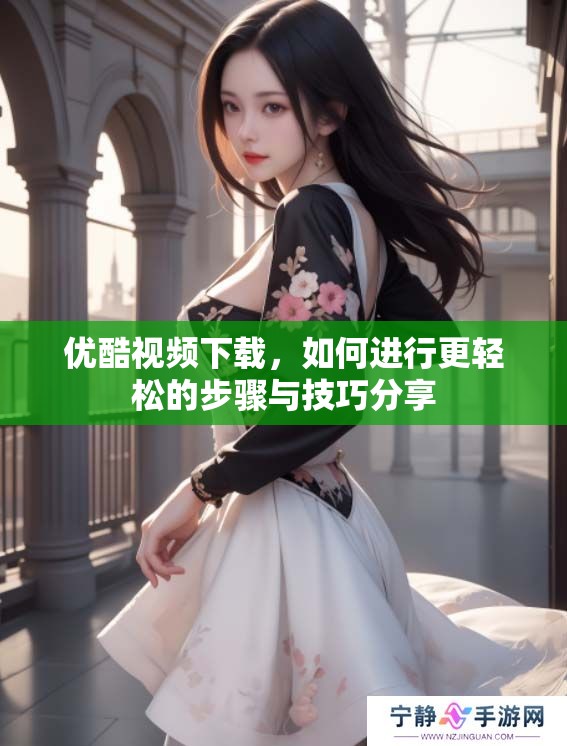 优酷视频下载，如何进行更轻松的步骤与技巧分享