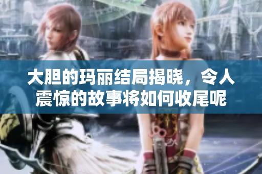 大胆的玛丽结局揭晓，令人震惊的故事将如何收尾呢