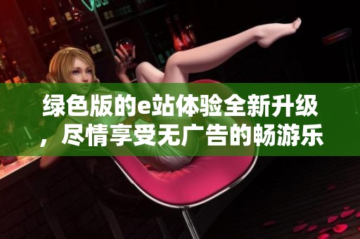 绿色版的e站体验全新升级，尽情享受无广告的畅游乐趣