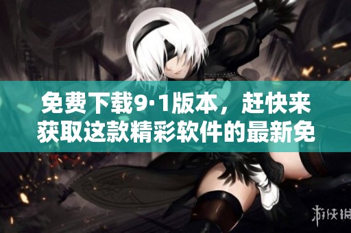 免费下载9·1版本，赶快来获取这款精彩软件的最新免费版吧