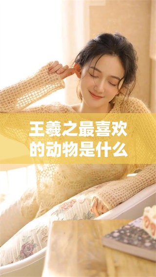 王羲之最喜欢的动物是什么你知道吗探究他的动物偏好