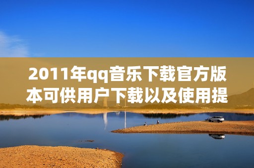 2011年qq音乐下载官方版本可供用户下载以及使用提供丰富音乐体验